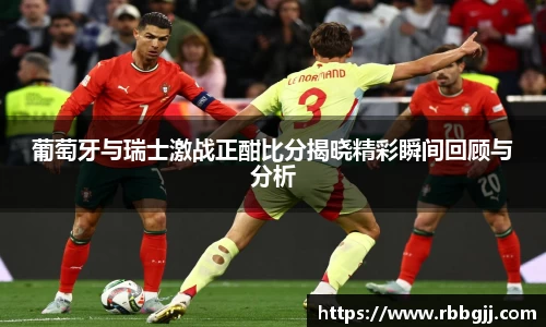 葡萄牙与瑞士激战正酣比分揭晓精彩瞬间回顾与分析