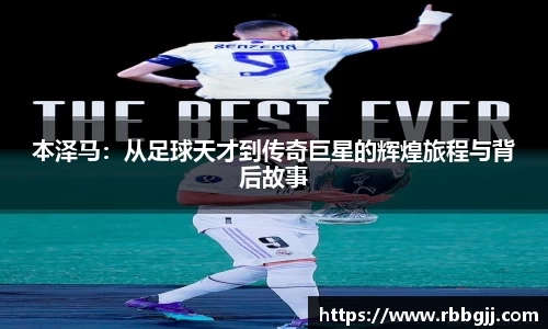 本泽马:从足球天才到传奇巨星的辉煌旅程与背后故事